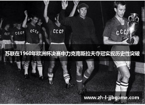 苏联在1960年欧洲杯决赛中力克南斯拉夫夺冠实现历史性突破 苏联在1960年欧洲杯决赛中力克南斯拉夫夺冠实现历史性突破
