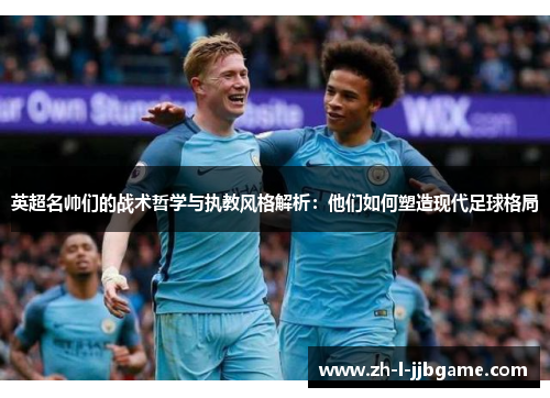 英超名帅们的战术哲学与执教风格解析:他们如何塑造现代足球格局 英超名帅们的战术哲学与执教风格解析:他们如何塑造现代足球格局