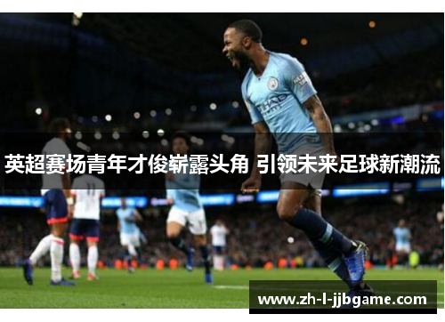英超赛场青年才俊崭露头角 引领未来足球新潮流 英超赛场青年才俊崭露头角 引领未来足球新潮流