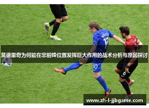 莫德里奇为何能在非前锋位置发挥巨大作用的战术分析与原因探讨 莫德里奇为何能在非前锋位置发挥巨大作用的战术分析与原因探讨