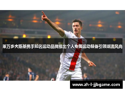 莱万多夫斯基携手知名运动品牌推出个人专属运动装备引领潮流风尚 莱万多夫斯基携手知名运动品牌推出个人专属运动装备引领潮流风尚