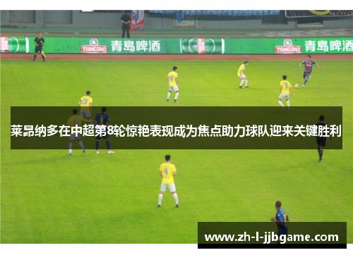 莱昂纳多在中超第8轮惊艳表现成为焦点助力球队迎来关键胜利 莱昂纳多在中超第8轮惊艳表现成为焦点助力球队迎来关键胜利