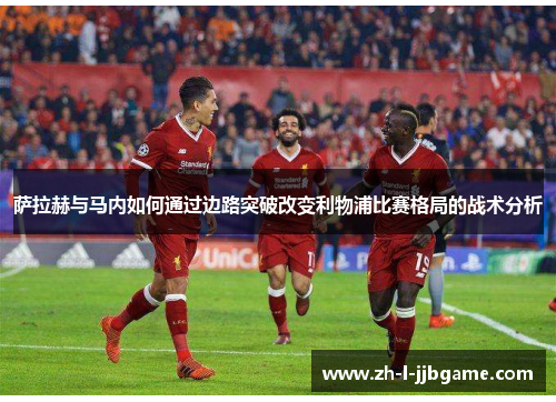 萨拉赫与马内如何通过边路突破改变利物浦比赛格局的战术分析