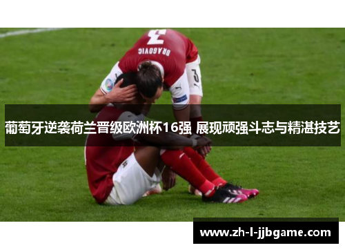 葡萄牙逆袭荷兰晋级欧洲杯16强 展现顽强斗志与精湛技艺 葡萄牙逆袭荷兰晋级欧洲杯16强 展现顽强斗志与精湛技艺