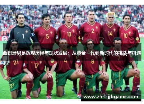 西班牙男足辉煌历程与现状发展:从黄金一代到新时代的挑战与机遇 西班牙男足辉煌历程与现状发展:从黄金一代到新时代的挑战与机遇