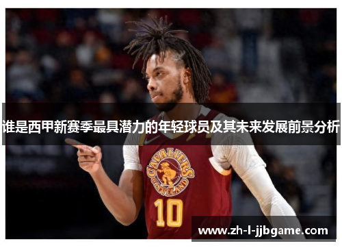 谁是西甲新赛季最具潜力的年轻球员及其未来发展前景分析 谁是西甲新赛季最具潜力的年轻球员及其未来发展前景分析
