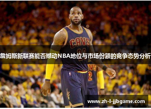 詹姆斯新联赛能否撼动NBA地位与市场份额的竞争态势分析 詹姆斯新联赛能否撼动NBA地位与市场份额的竞争态势分析