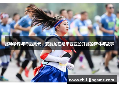 赛场争锋与幕后风云:安赛龙在马来西亚公开赛的奋斗与故事 赛场争锋与幕后风云:安赛龙在马来西亚公开赛的奋斗与故事