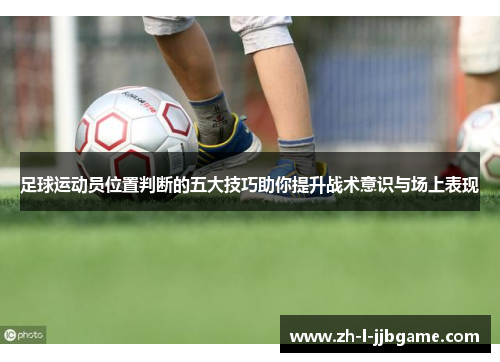 足球运动员位置判断的五大技巧助你提升战术意识与场上表现 足球运动员位置判断的五大技巧助你提升战术意识与场上表现