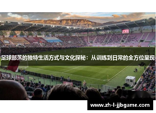 足球部落的独特生活方式与文化探秘:从训练到日常的全方位呈现 足球部落的独特生活方式与文化探秘:从训练到日常的全方位呈现