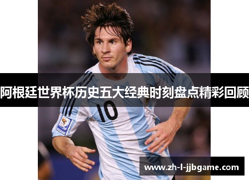 阿根廷世界杯历史五大经典时刻盘点精彩回顾