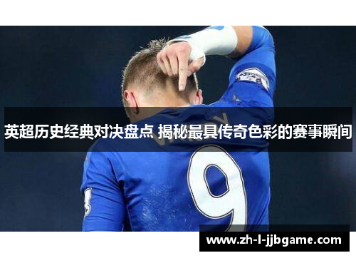 英超历史经典对决盘点 揭秘最具传奇色彩的赛事瞬间 英超历史经典对决盘点 揭秘最具传奇色彩的赛事瞬间