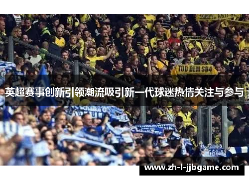 英超赛事创新引领潮流吸引新一代球迷热情关注与参与