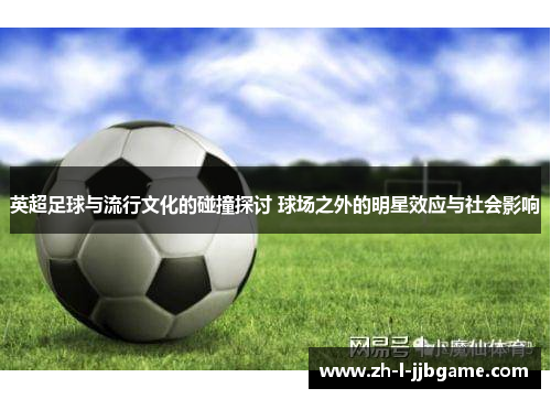 英超足球与流行文化的碰撞探讨 球场之外的明星效应与社会影响