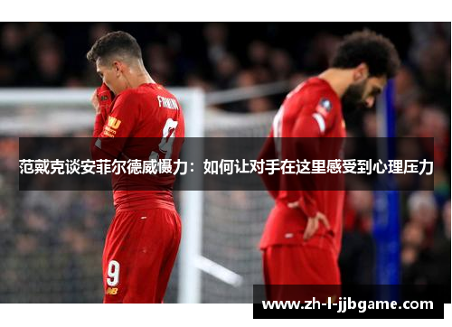 范戴克谈安菲尔德威慑力:如何让对手在这里感受到心理压力 范戴克谈安菲尔德威慑力:如何让对手在这里感受到心理压力