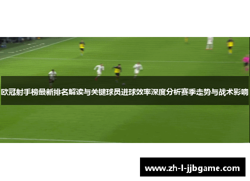 欧冠射手榜最新排名解读与关键球员进球效率深度分析赛季走势与战术影响