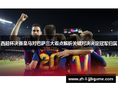 西超杯决赛皇马对巴萨三大看点解析关键对决决定冠军归属