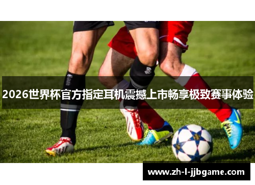 2026世界杯官方指定耳机震撼上市畅享极致赛事体验