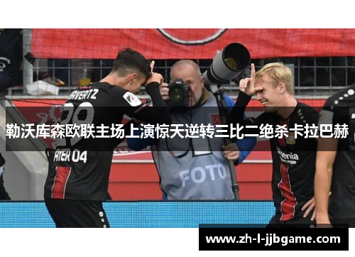 勒沃库森欧联主场上演惊天逆转三比二绝杀卡拉巴赫