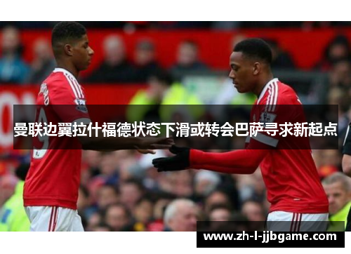 曼联边翼拉什福德状态下滑或转会巴萨寻求新起点