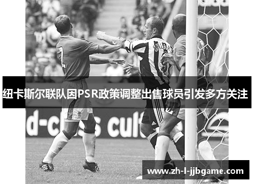 纽卡斯尔联队因PSR政策调整出售球员引发多方关注 