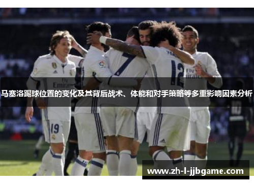 马塞洛踢球位置的变化及其背后战术、体能和对手策略等多重影响因素分析