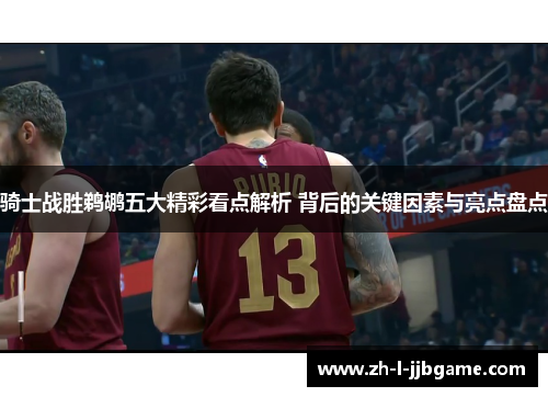 骑士战胜鹈鹕五大精彩看点解析 背后的关键因素与亮点盘点