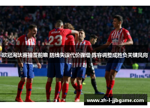 欧冠淘汰赛抽签前瞻 防线失误代价骤增 阵容调整成胜负关键风向 欧冠淘汰赛抽签前瞻 防线失误代价骤增 阵容调整成胜负关键风向