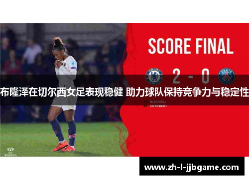 布隆泽在切尔西女足表现稳健 助力球队保持竞争力与稳定性 布隆泽在切尔西女足表现稳健 助力球队保持竞争力与稳定性